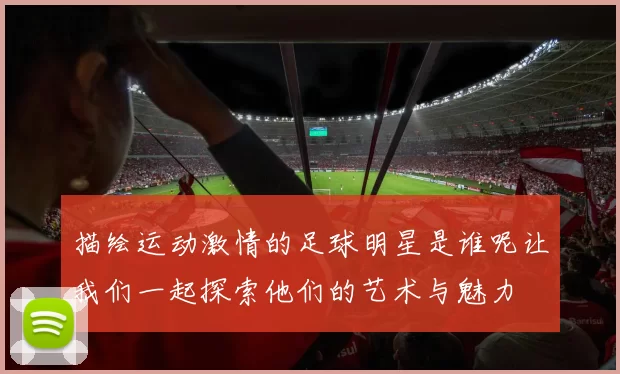 描绘运动激情的足球明星是谁呢让我们一起探索他们的艺术与魅力