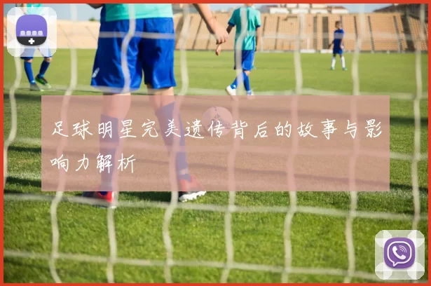 足球明星完美遗传背后的故事与影响力解析