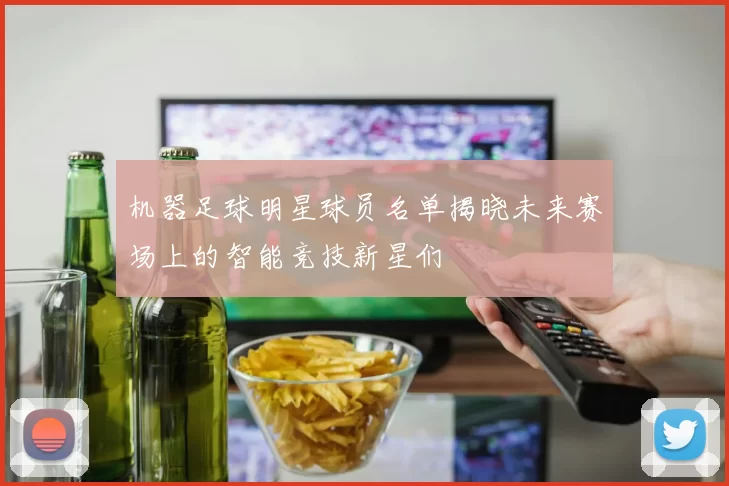 机器足球明星球员名单揭晓未来赛场上的智能竞技新星们
