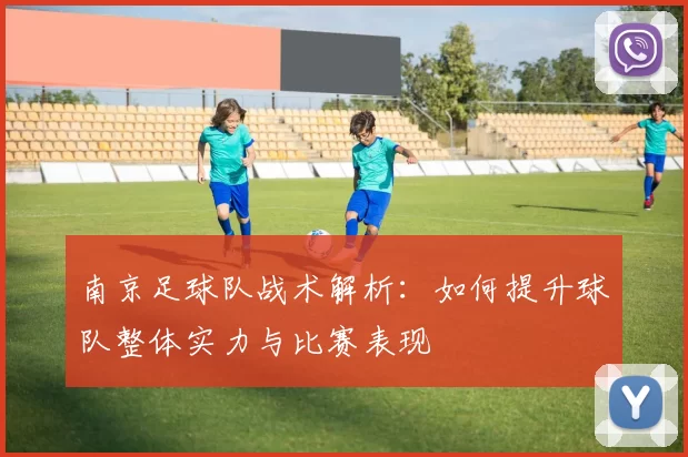 南京足球队战术解析：如何提升球队整体实力与比赛表现