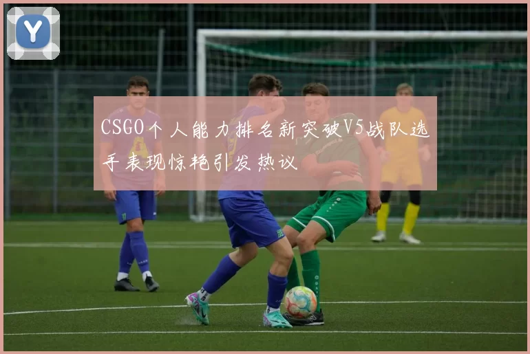 CSGO个人能力排名新突破V5战队选手表现惊艳引发热议