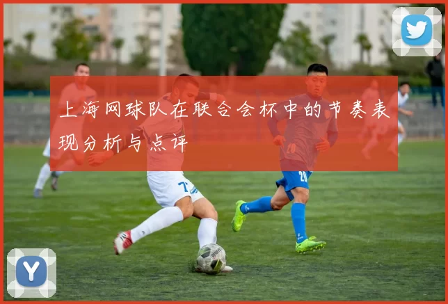 上海网球队在联合会杯中的节奏表现分析与点评