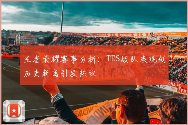 王者荣耀赛事分析：TES战队表现创历史新高引发热议