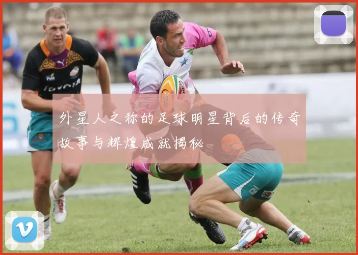 外星人之称的足球明星背后的传奇故事与辉煌成就揭秘
