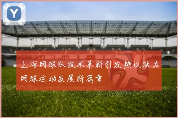 上海网球队技术革新引发热议助力网球运动发展新篇章