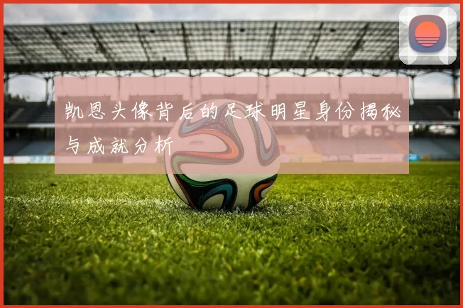 凯恩头像背后的足球明星身份揭秘与成就分析