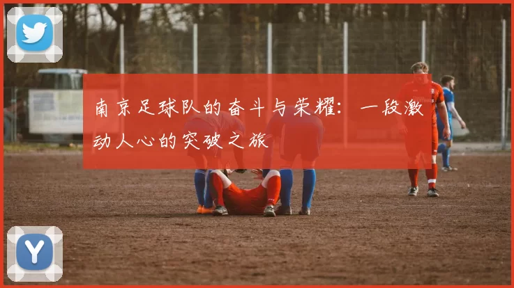 南京足球队的奋斗与荣耀：一段激动人心的突破之旅