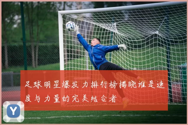 足球明星爆发力排行榜揭晓谁是速度与力量的完美结合者
