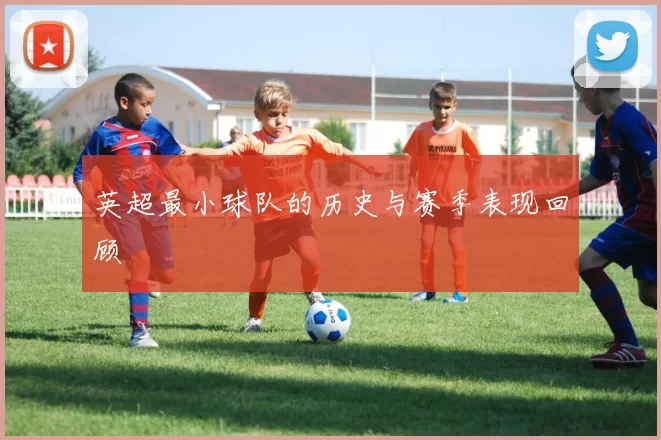 英超最小球队的历史与赛季表现回顾