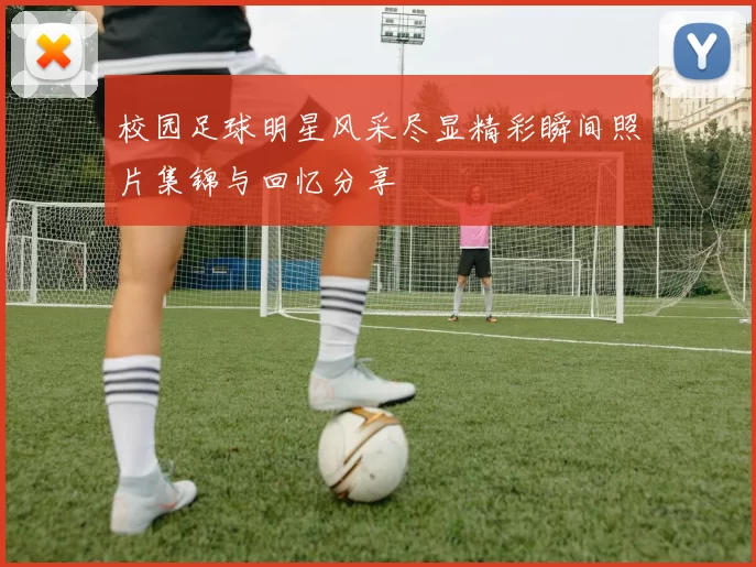 校园足球明星风采尽显精彩瞬间照片集锦与回忆分享