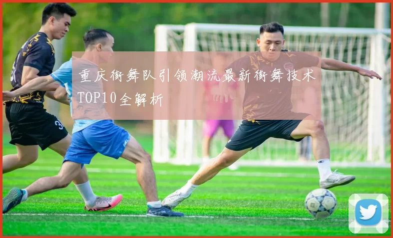 重庆街舞队引领潮流最新街舞技术TOP10全解析