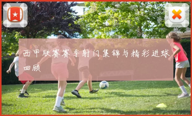 西甲联赛赛季射门集锦与精彩进球回顾