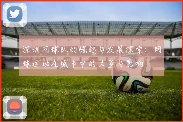深圳网球队的崛起与发展探索：网球运动在城市中的力量与影响