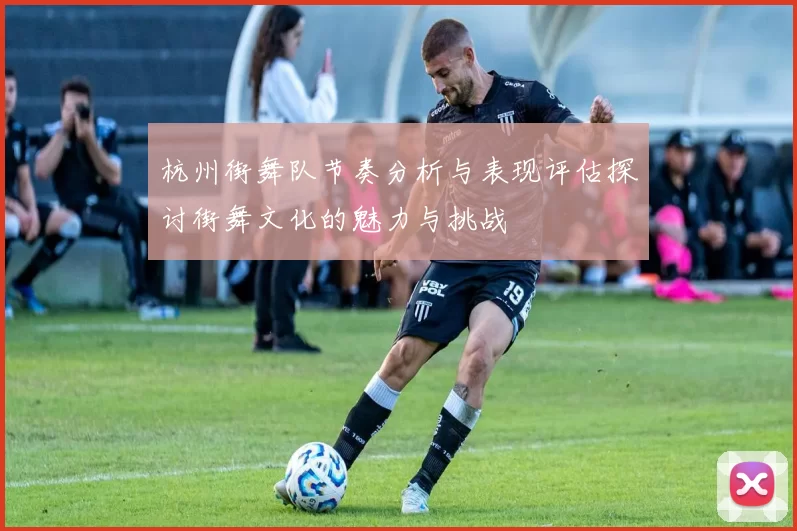 杭州街舞队节奏分析与表现评估探讨街舞文化的魅力与挑战
