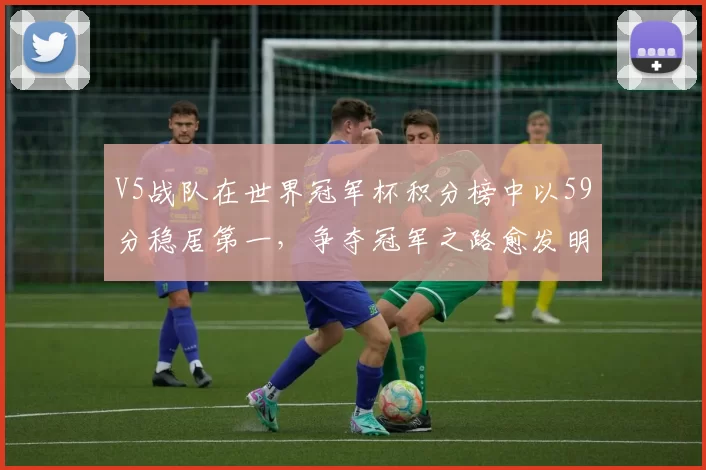 V5战队在世界冠军杯积分榜中以59分稳居第一，争夺冠军之路愈发明朗