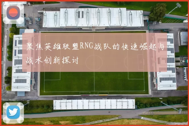 聚焦英雄联盟RNG战队的快速崛起与战术创新探讨