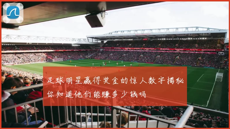 足球明星赢得奖金的惊人数字揭秘你知道他们能赚多少钱吗