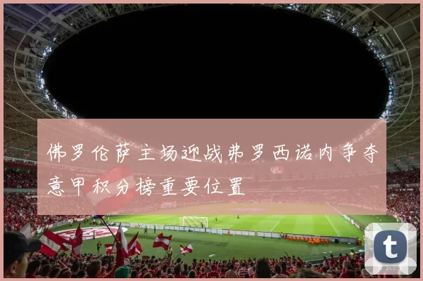 佛罗伦萨主场迎战弗罗西诺内争夺意甲积分榜重要位置