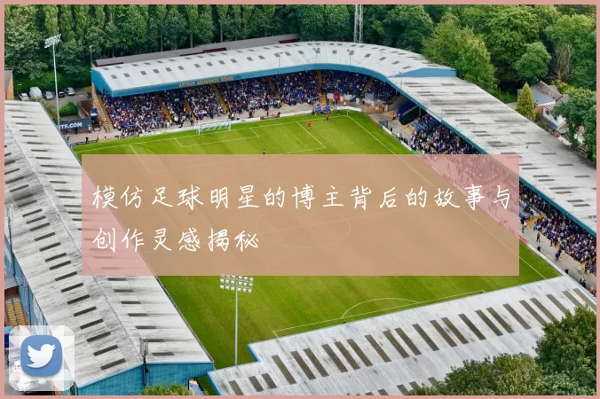 模仿足球明星的博主背后的故事与创作灵感揭秘