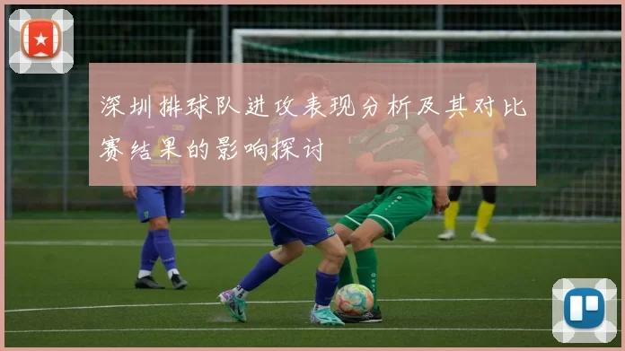 深圳排球队进攻表现分析及其对比赛结果的影响探讨