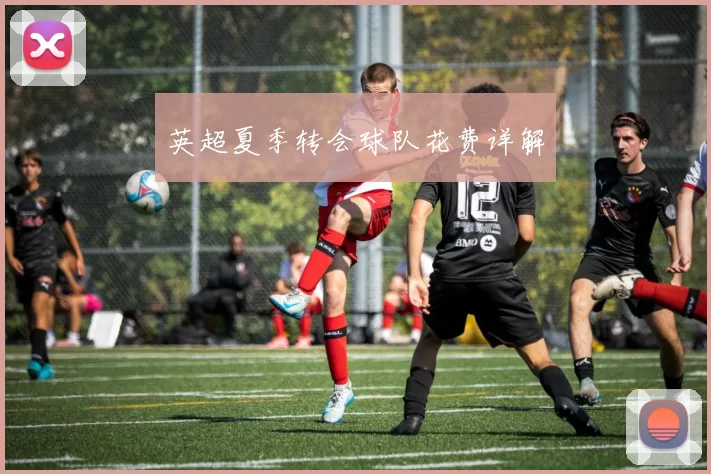 英超夏季转会球队花费详解