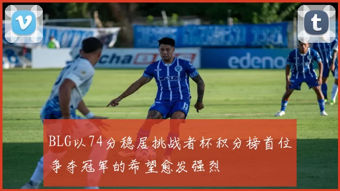 BLG以74分稳居挑战者杯积分榜首位争夺冠军的希望愈发强烈