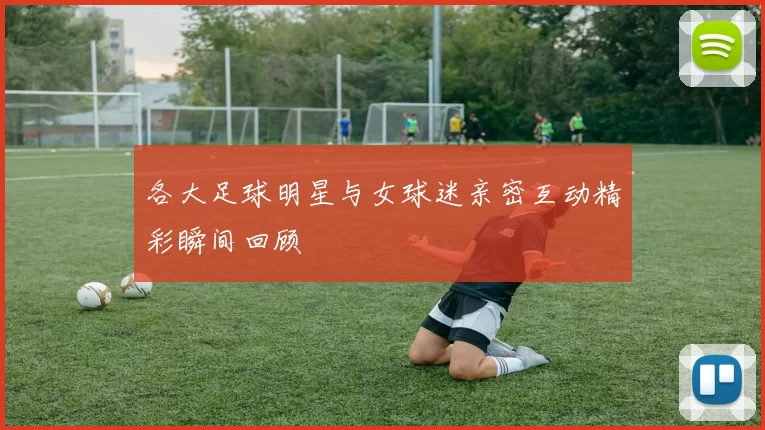 各大足球明星与女球迷亲密互动精彩瞬间回顾
