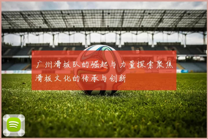 广州滑板队的崛起与力量探索聚焦滑板文化的传承与创新