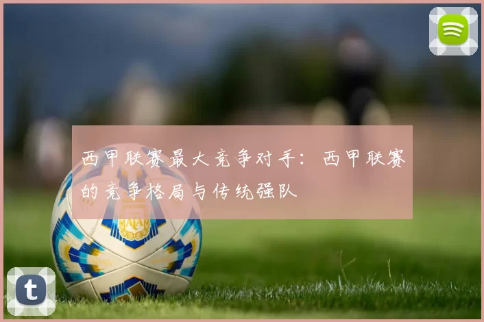 西甲联赛最大竞争对手：西甲联赛的竞争格局与传统强队