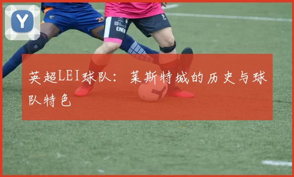 英超LEI球队：莱斯特城的历史与球队特色