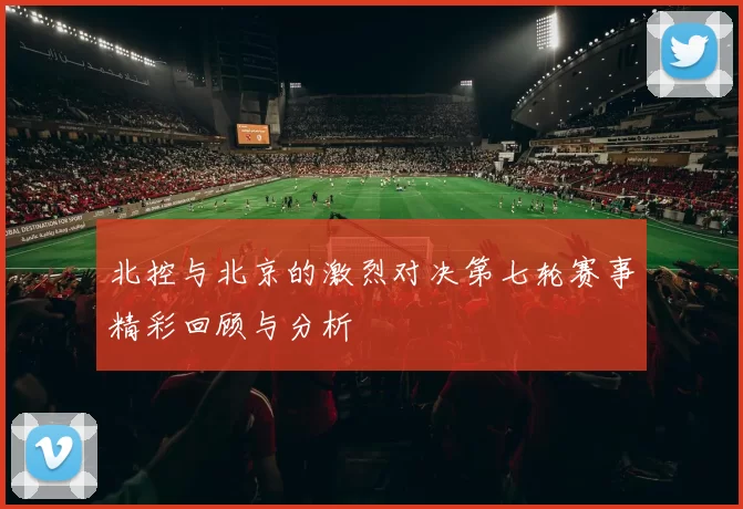 北控与北京的激烈对决第七轮赛事精彩回顾与分析