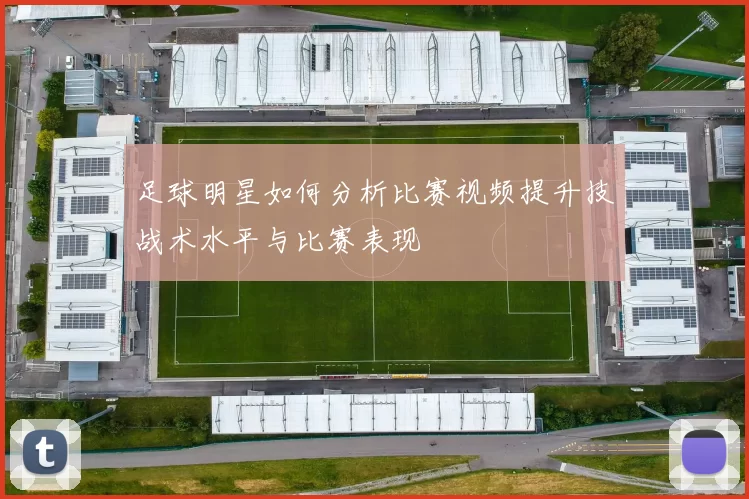 足球明星如何分析比赛视频提升技战术水平与比赛表现