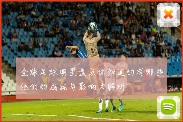 全球足球明星盘点你知道的有哪些他们的成就与影响力解析