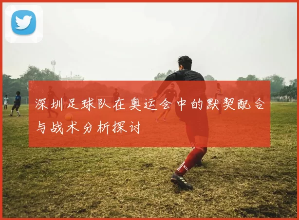 深圳足球队在奥运会中的默契配合与战术分析探讨
