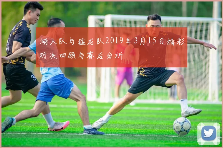 湖人队与猛龙队2019年3月15日精彩对决回顾与赛后分析