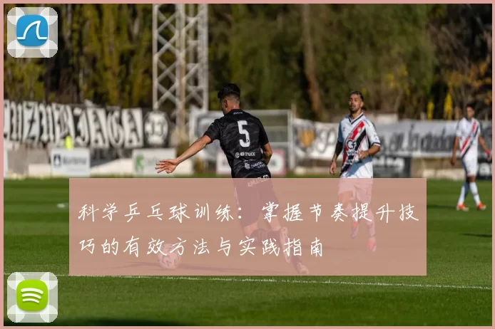科学乒乓球训练：掌握节奏提升技巧的有效方法与实践指南