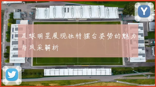 足球明星展现独特摆台姿势的魅力与风采解析