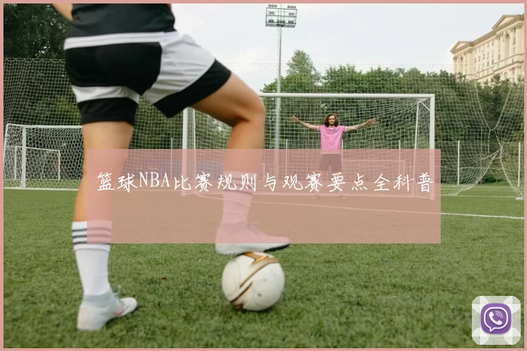 篮球NBA比赛规则与观赛要点全科普