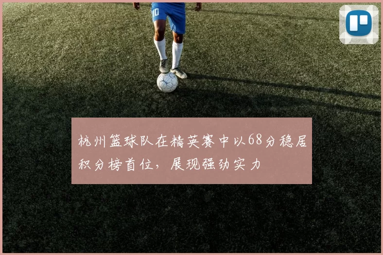 杭州篮球队在精英赛中以68分稳居积分榜首位，展现强劲实力