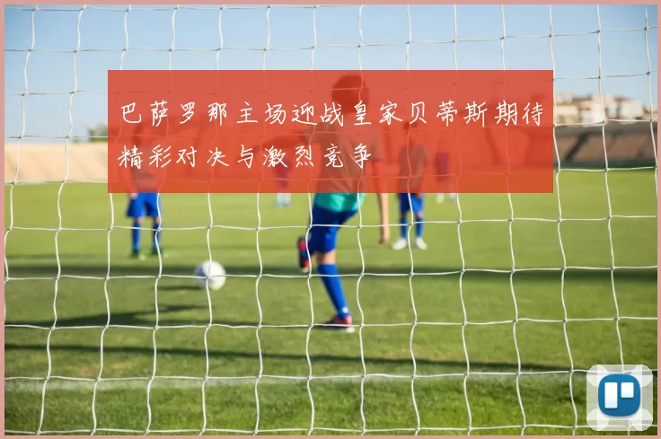 巴萨罗那主场迎战皇家贝蒂斯期待精彩对决与激烈竞争