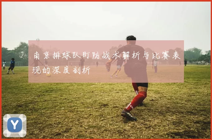 南京排球队盯防战术解析与比赛表现的深度剖析