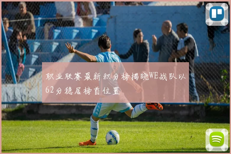 职业联赛最新积分榜揭晓WE战队以62分稳居榜首位置