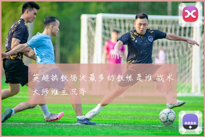 英超执教场次最多的教练是谁 战术大师谁主沉浮