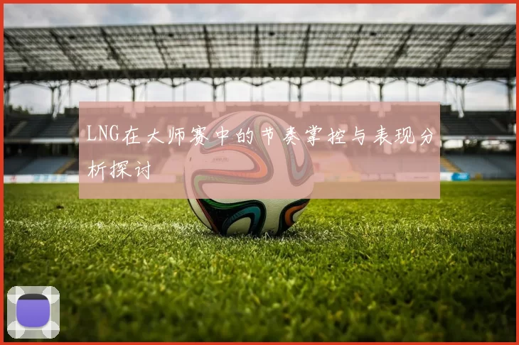 LNG在大师赛中的节奏掌控与表现分析探讨