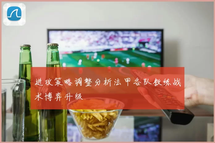 进攻策略调整分析法甲各队教练战术博弈升级