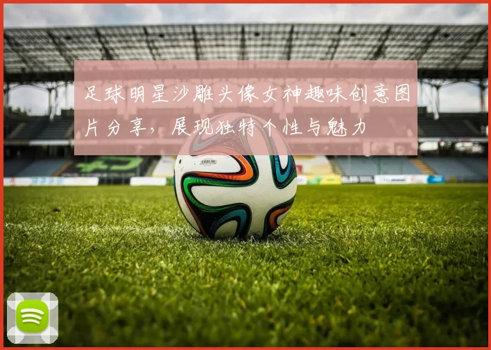足球明星沙雕头像女神趣味创意图片分享，展现独特个性与魅力