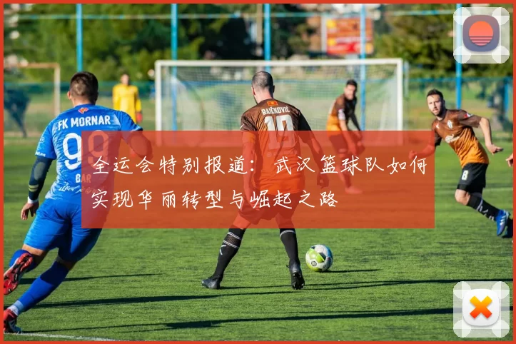 全运会特别报道：武汉篮球队如何实现华丽转型与崛起之路