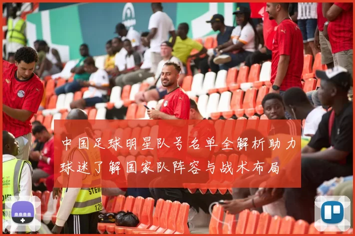 中国足球明星队号名单全解析助力球迷了解国家队阵容与战术布局