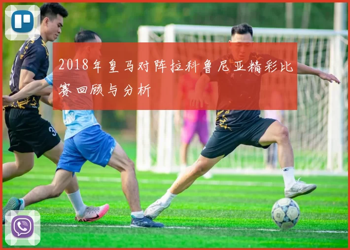 2018年皇马对阵拉科鲁尼亚精彩比赛回顾与分析