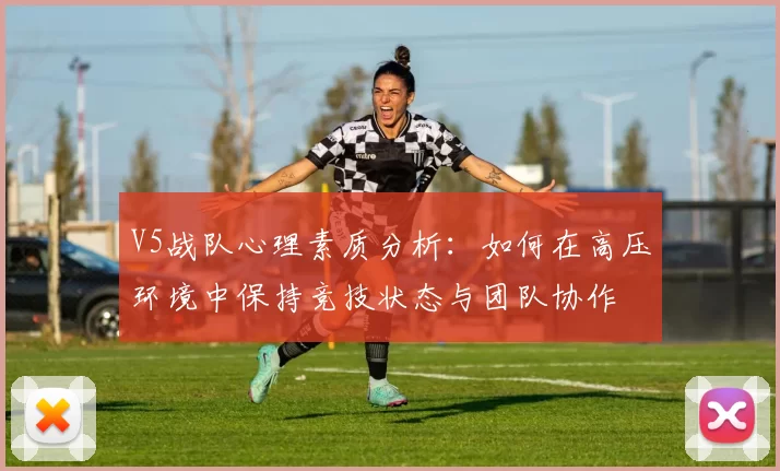 V5战队心理素质分析：如何在高压环境中保持竞技状态与团队协作
